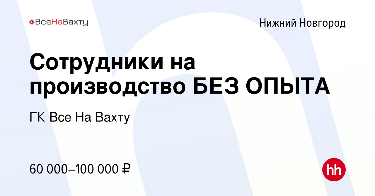 Вакансия Сотрудники на производство БЕЗ ОПЫТА в Нижнем Новгороде, работа в  компании ГК Все На Вахту (вакансия в архиве c 21 ноября 2023)