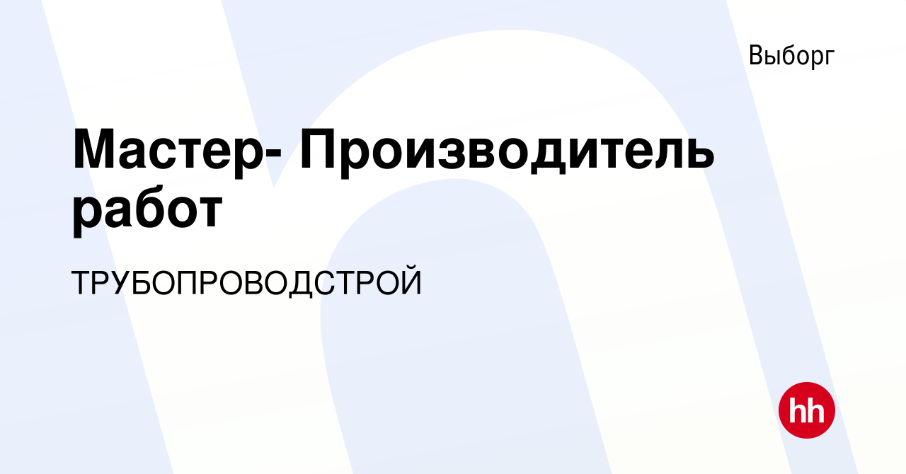 Вакансия Мастер- Производитель работ в Выборге, работа в компании  ТРУБОПРОВОДСТРОЙ (вакансия в архиве c 20 сентября 2023)