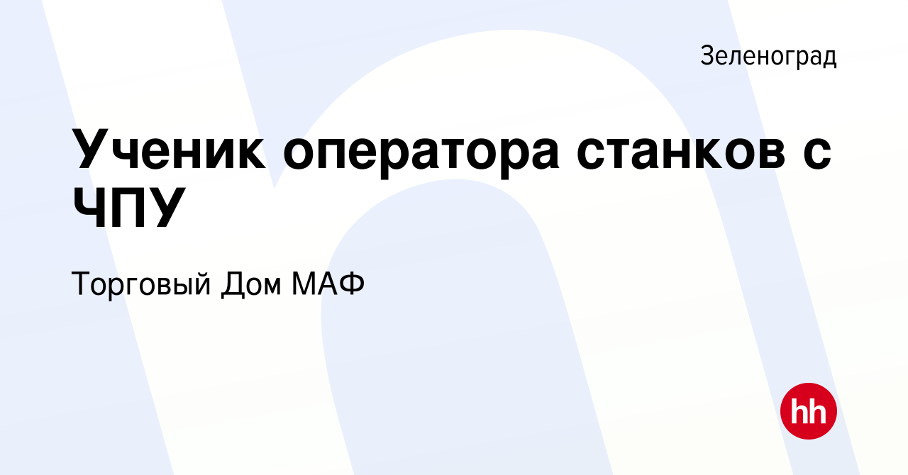 Вакансия Ученик оператора станков с ЧПУ в Зеленограде, работа в компании  Торговый Дом МАФ (вакансия в архиве c 11 января 2024)