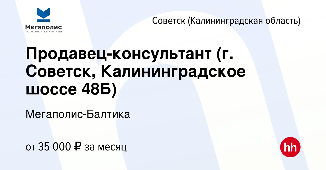 Вакансия Продавец-консультант (г. Советск, Калининградское шоссе 48Б) в  Советске, работа в компании Мегаполис-Балтика (вакансия в архиве c 23  сентября 2023)