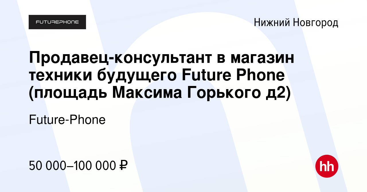 Вакансия Продавец-консультант в магазин техники будущего Future Phone ( площадь Максима Горького д2) в Нижнем Новгороде, работа в компании  Future-Phone (вакансия в архиве c 6 октября 2023)