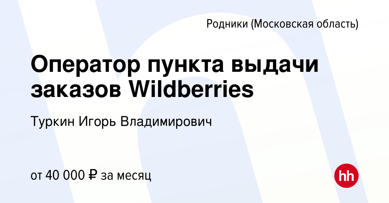 Вакансия Оператор пункта выдачи заказов Wildberries в Родниках (Московская  область), работа в компании Туркин Игорь Владимирович (вакансия в архиве c  27 сентября 2023)