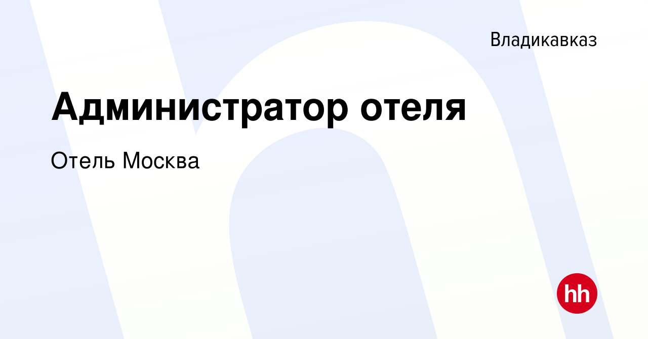 Вакансия Администратор отеля во Владикавказе, работа в компании Отель  Москва (вакансия в архиве c 27 сентября 2023)