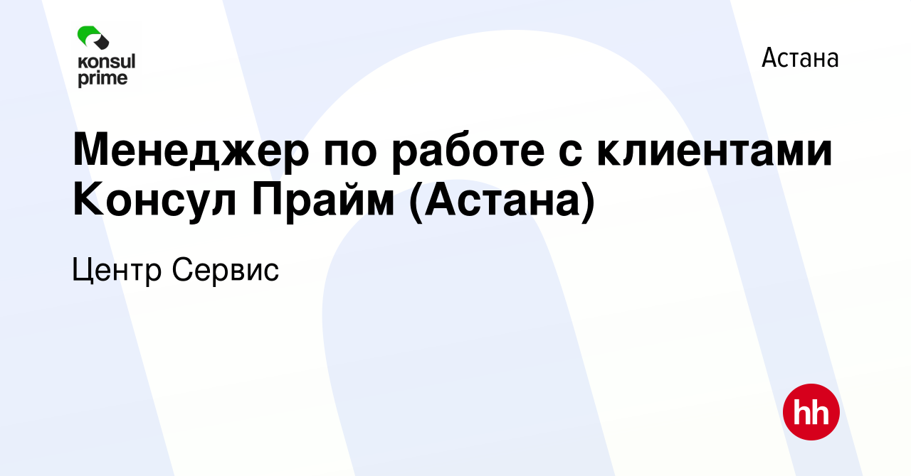 Вакансия Менеджер по работе с клиентами Консул Прайм (Астана) в Астане,  работа в компании Центр Сервис (вакансия в архиве c 28 сентября 2023)