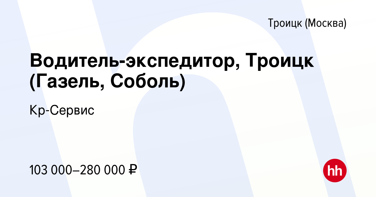 Вакансия Водитель-экспедитор ТРОИЦК (ГАЗЕЛЬ,СОБОЛЬ)80000-200000 руб. в  Троицке, работа в компании Кр-Сервис