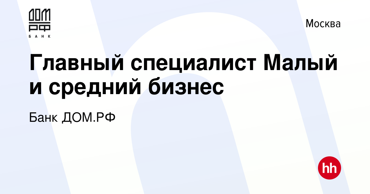 Вакансия Главный специалист Малый и средний бизнес в Москве, работа в  компании Банк ДОМ.РФ (вакансия в архиве c 12 декабря 2023)