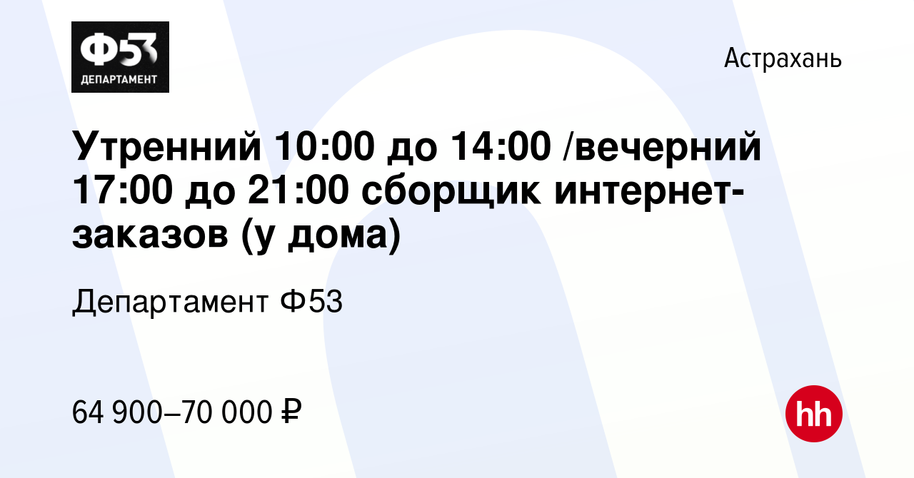 Вакансия Утренний 10:00 до 14:00 /вечерний 17:00 до 21:00 сборщик интернет- заказов (у дома) в Астрахани, работа в компании Департамент Ф53 (вакансия в  архиве c 30 сентября 2023)