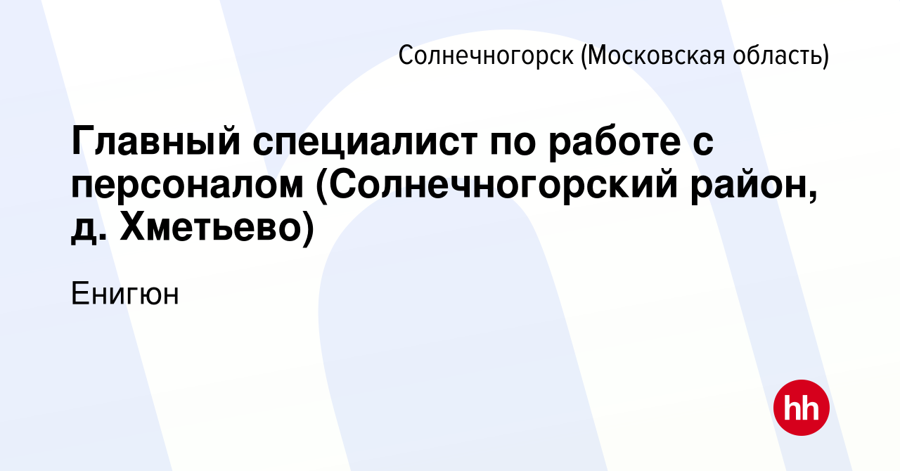 Вакансия Главный специалист по работе с персоналом (Солнечногорский район,  д. Хметьево) в Солнечногорске, работа в компании Енигюн (вакансия в архиве  c 30 сентября 2023)