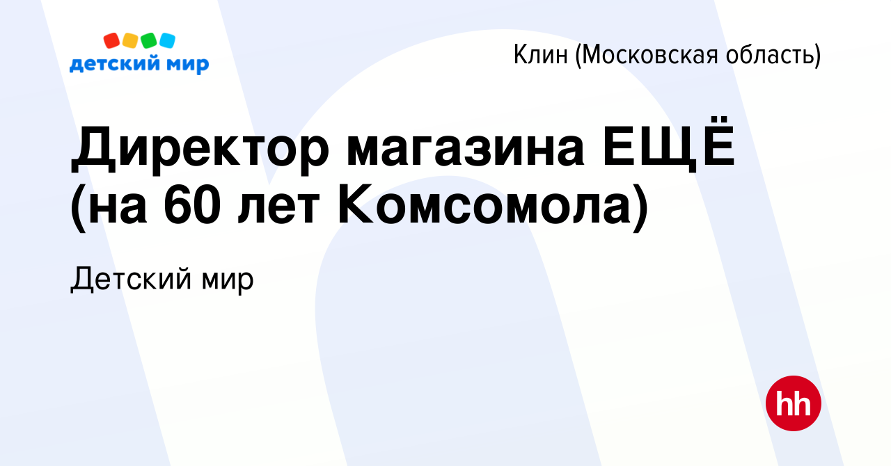 Вакансия Директор магазина ЕЩЁ (на 60 лет Комсомола) в Клину, работа в  компании Детский мир (вакансия в архиве c 6 сентября 2023)