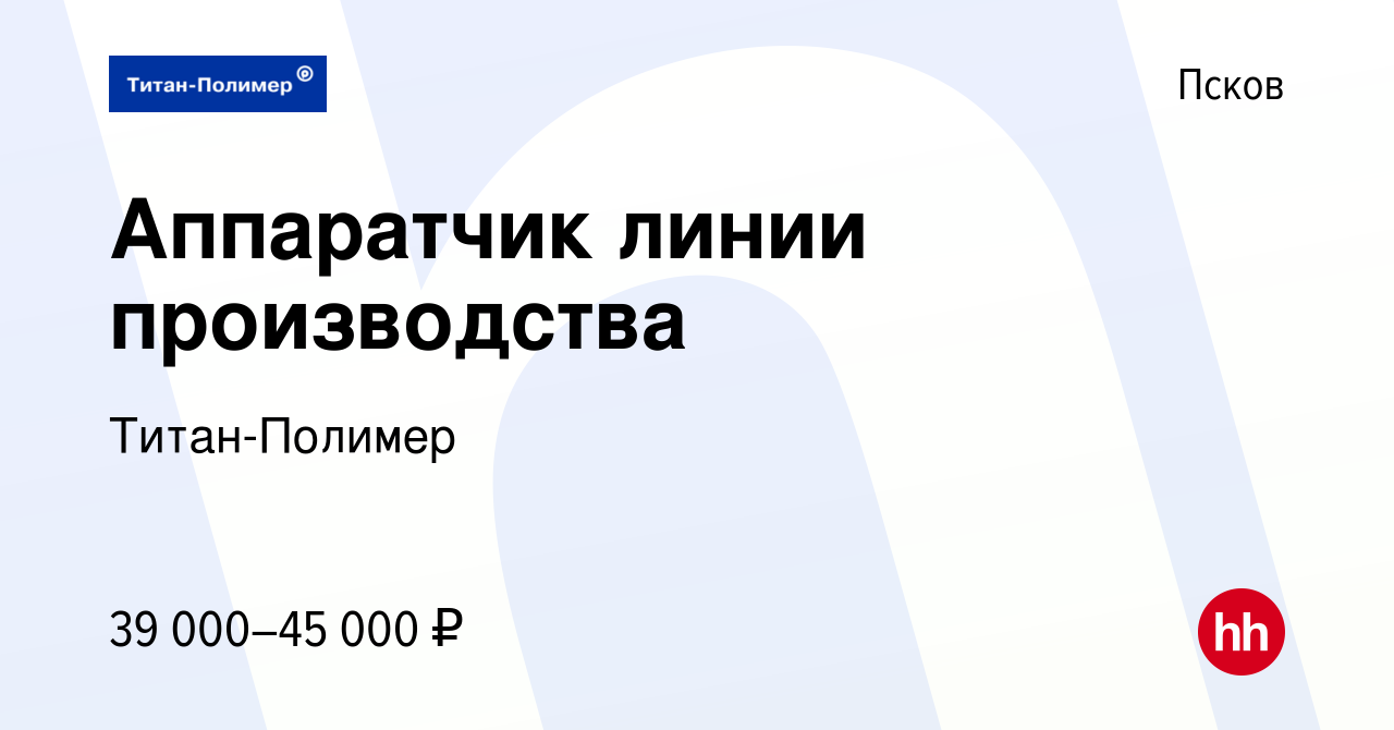 Вакансия Аппаратчик линии производства в Пскове, работа в компании Титан- Полимер (вакансия в архиве c 20 февраля 2024)