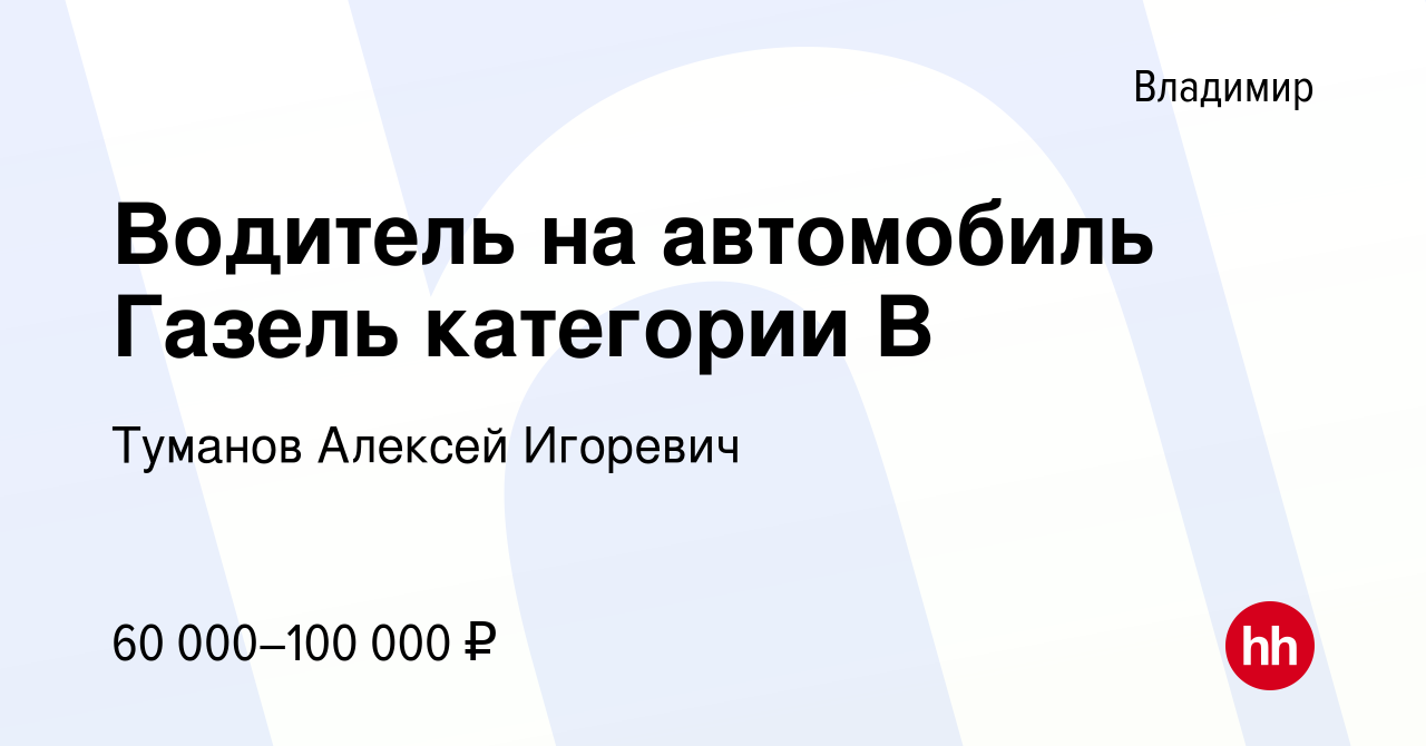 Вакансия Водитель на автомобиль Газель категории В во Владимире, работа в  компании Туманов Алексей Игоревич (вакансия в архиве c 2 октября 2023)