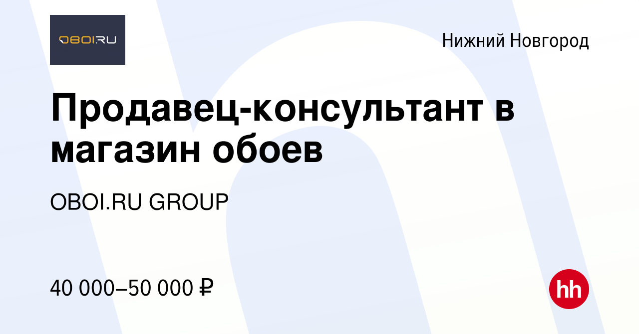 Вакансия Продавец-консультант в магазин обоев в Нижнем Новгороде, работа в  компании OBOI.RU GROUP (вакансия в архиве c 21 сентября 2023)