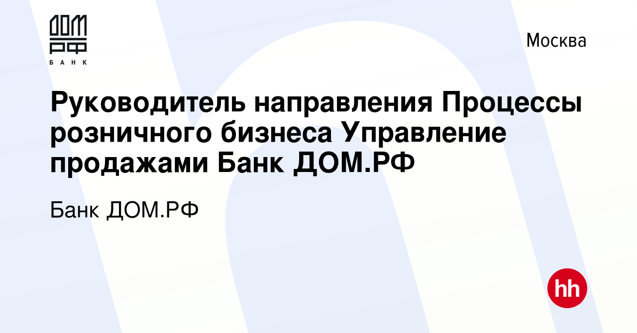 Вакансия Руководитель направления Процессы розничного бизнеса Управление  продажами Банк ДОМ.РФ в Москве, работа в компании Банк ДОМ.РФ (вакансия в  архиве c 18 октября 2023)