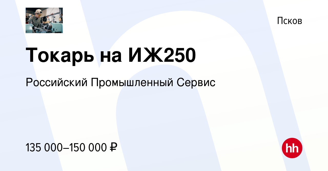 Вакансия Токарь на ИЖ250 в Пскове, работа в компании Российский  Промышленный Сервис (вакансия в архиве c 6 октября 2023)