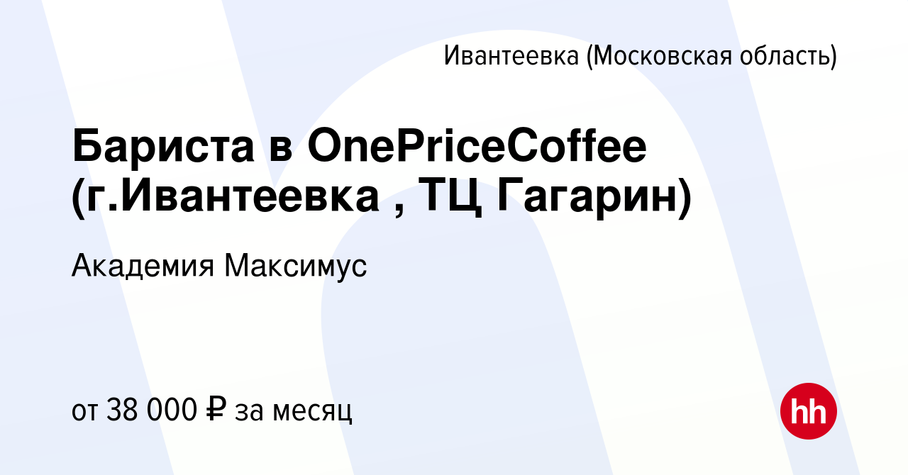 Вакансия Бариста в OnePriceCoffee (г.Ивантеевка , ТЦ Гагарин) в Ивантеевке,  работа в компании Академия Максимус (вакансия в архиве c 7 октября 2023)