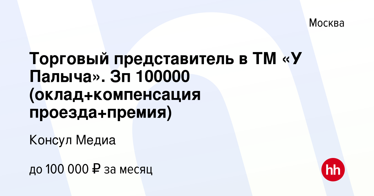 Вакансия Торговый представитель в ТМ «У Палыча». Зп 100000  (оклад+компенсация проезда+премия) в Москве, работа в компании Консул Медиа  (вакансия в архиве c 7 октября 2023)