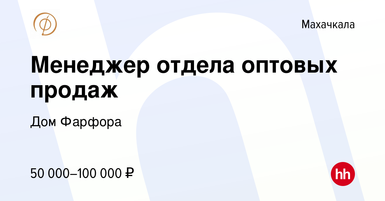 Вакансия Менеджер отдела оптовых продаж в Махачкале, работа в компании Дом  Фарфора (вакансия в архиве c 22 сентября 2023)