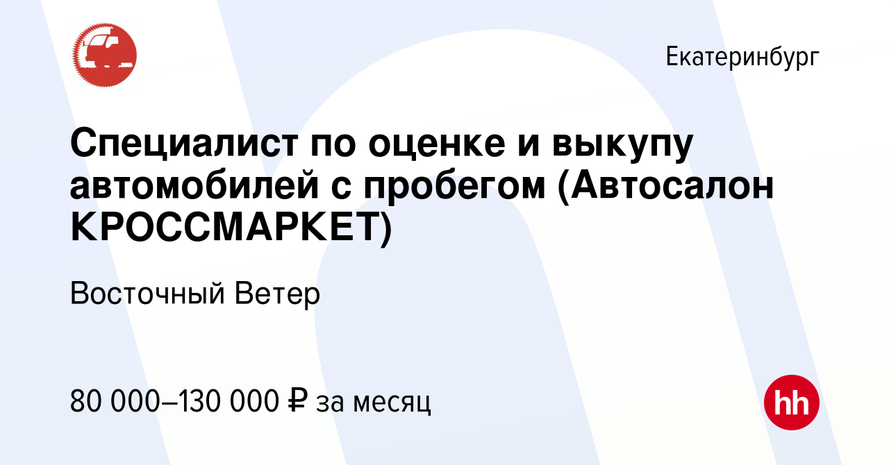 Вакансия Специалист по оценке и выкупу автомобилей с пробегом (Автосалон  КРОССМАРКЕТ) в Екатеринбурге, работа в компании Восточный Ветер (вакансия в  архиве c 27 сентября 2023)