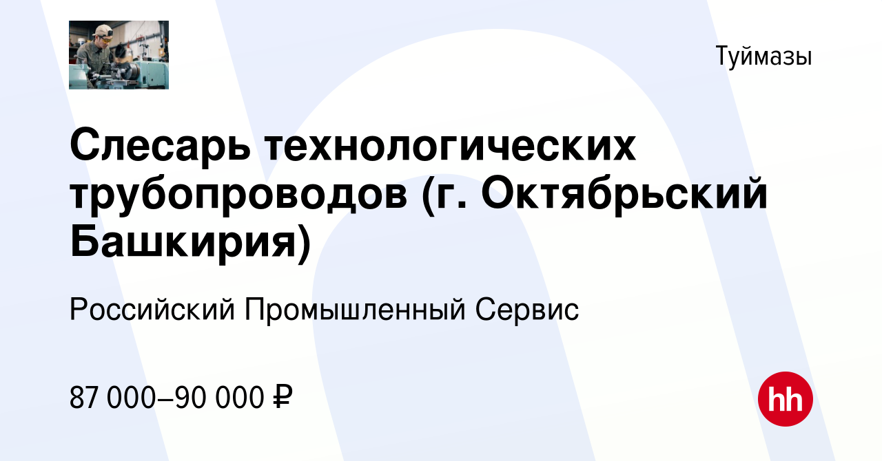 Вакансия Слесарь технологических трубопроводов (г. Октябрьский Башкирия) в  Туймазах, работа в компании Российский Промышленный Сервис (вакансия в  архиве c 2 ноября 2023)