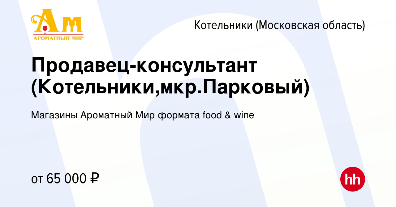 Вакансия Продавец-консультант (Котельники,мкр.Парковый) в Котельниках,  работа в компании Магазины Ароматный Мир формата food & wine (вакансия в  архиве c 12 января 2024)