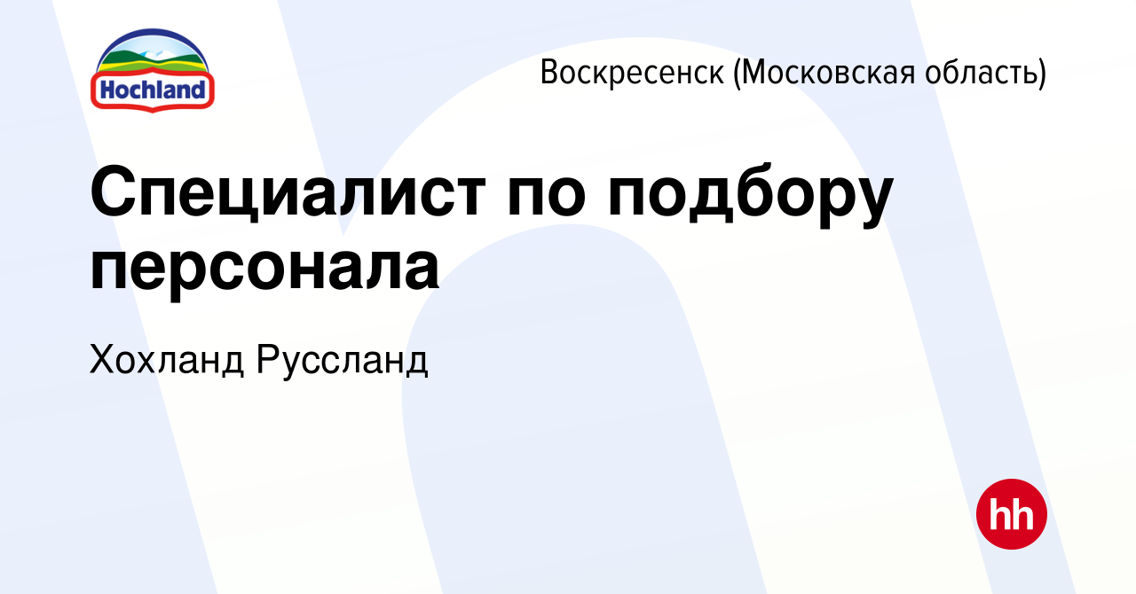 Вакансия Специалист по подбору персонала в Воскресенске, работа в компании  Хохланд Руссланд (вакансия в архиве c 28 ноября 2023)