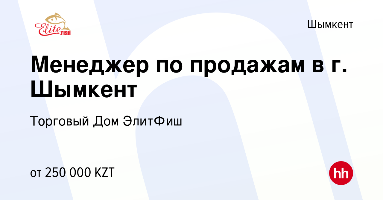 Вакансия Менеджер по продажам в г. Шымкент в Шымкенте, работа в компании  Торговый Дом ЭлитФиш (вакансия в архиве c 1 октября 2023)