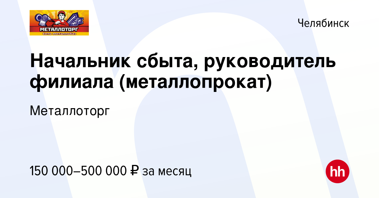 Вакансия Начальник сбыта, руководитель филиала (металлопрокат) в  Челябинске, работа в компании Металлоторг (вакансия в архиве c 11 апреля  2024)