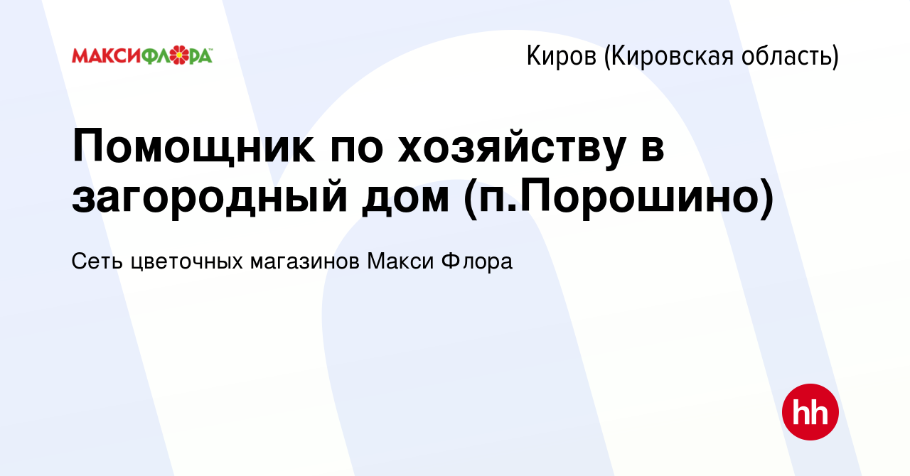 Вакансия Помощник по хозяйству в загородный дом (п.Порошино) в Кирове  (Кировская область), работа в компании Сеть цветочных магазинов Макси Флора  (вакансия в архиве c 27 сентября 2023)