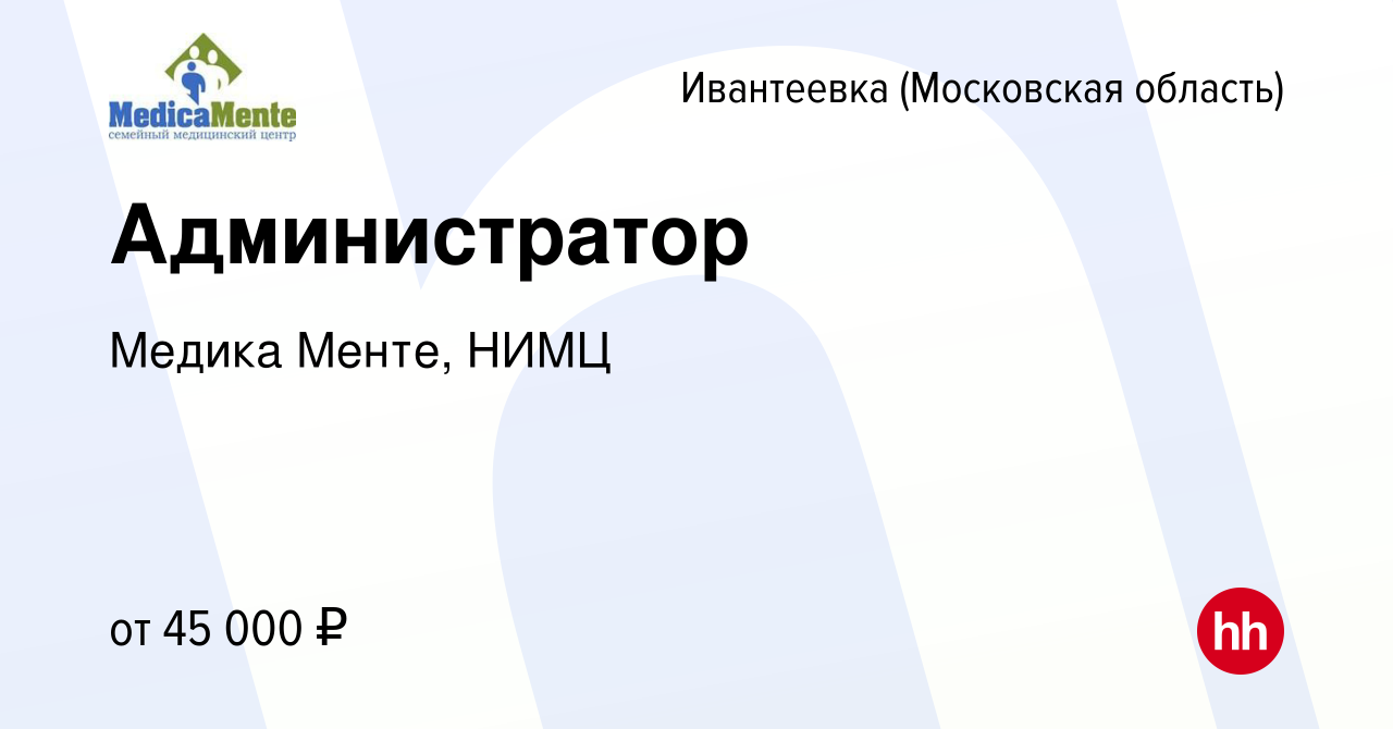 Вакансия Администратор в Ивантеевке, работа в компании Медика Менте, НИМЦ  (вакансия в архиве c 13 октября 2023)