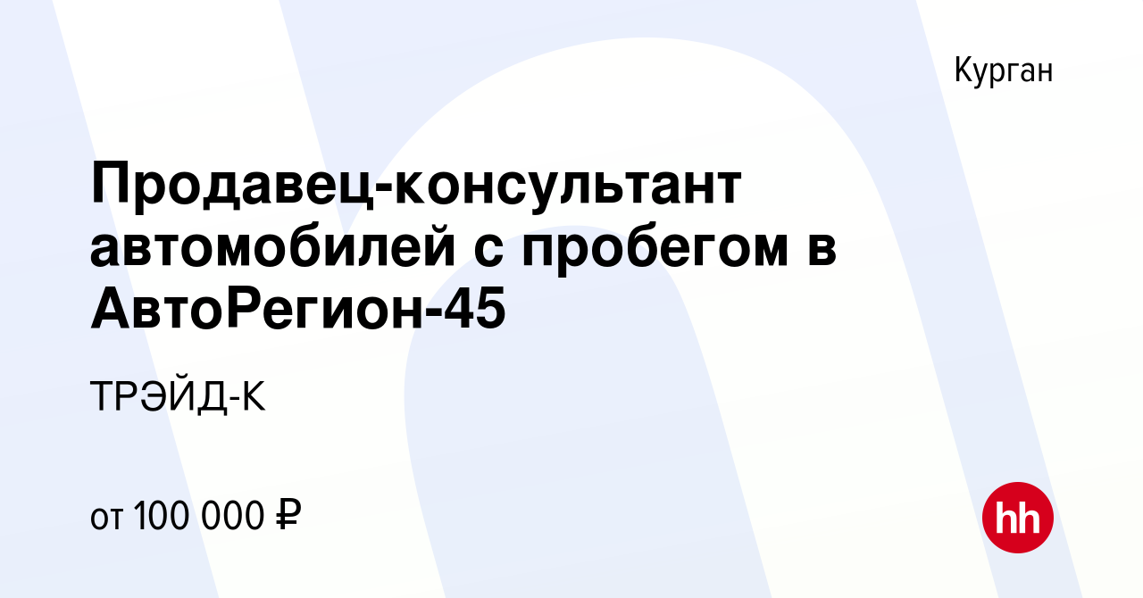 Вакансия Продавец-консультант автомобилей с пробегом в АвтоРегион-45 в  Кургане, работа в компании ТРЭЙД-К (вакансия в архиве c 14 октября 2023)