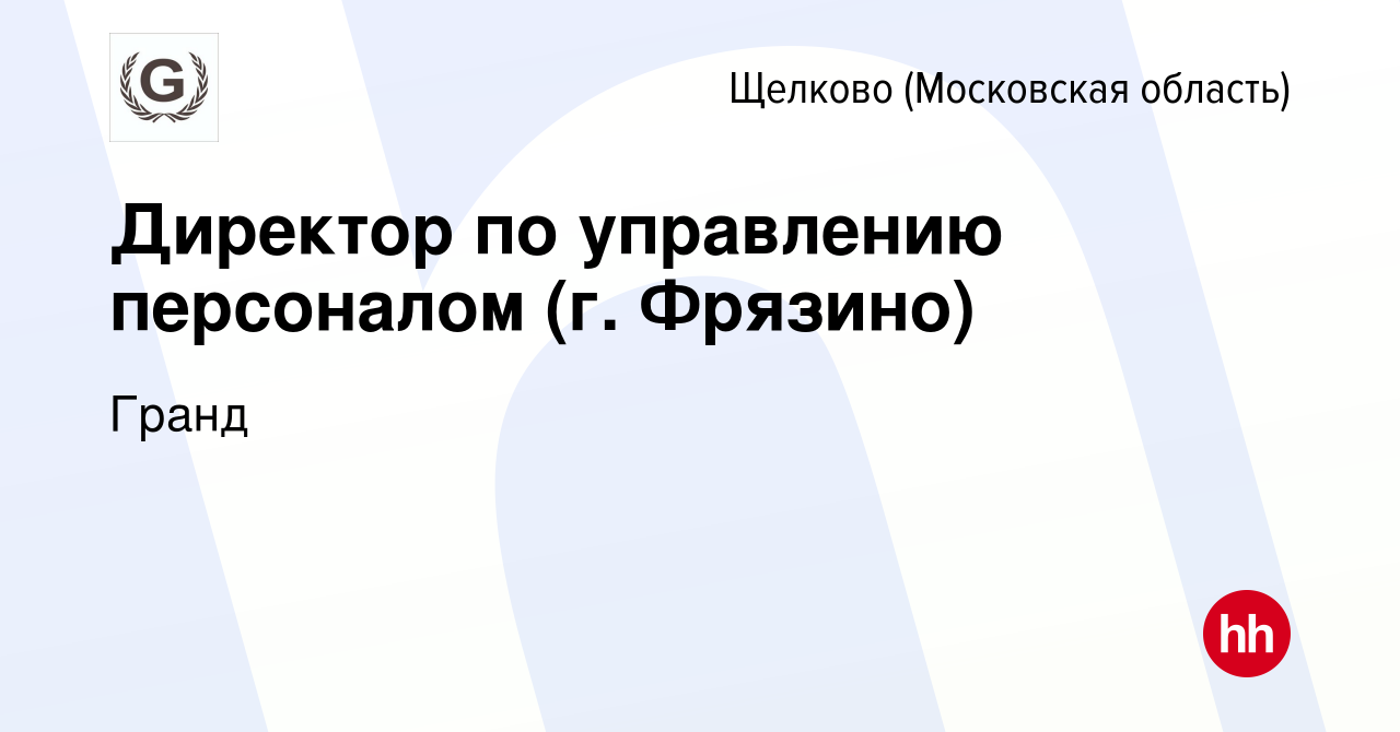 Вакансия Директор по управлению персоналом (г. Фрязино) в Щелково, работа в  компании Гранд (вакансия в архиве c 9 октября 2023)