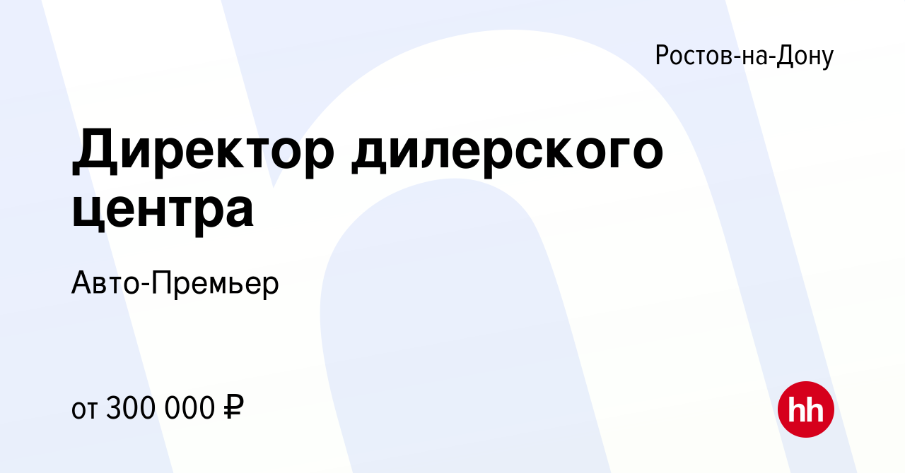 Вакансия Директор дилерского центра в Ростове-на-Дону, работа в компании  Авто-Премьер (вакансия в архиве c 26 сентября 2023)