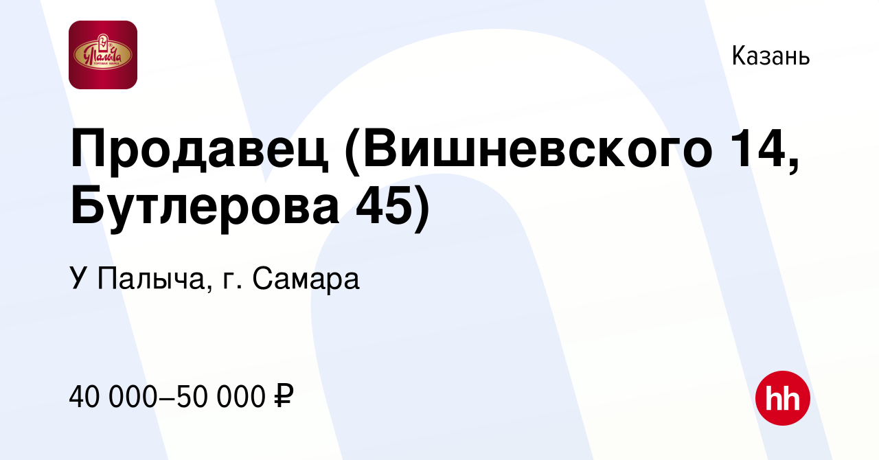 Вакансия Продавец (Вишневского 14, Бутлерова 45) в Казани, работа в  компании У Палыча, г. Самара (вакансия в архиве c 15 октября 2023)