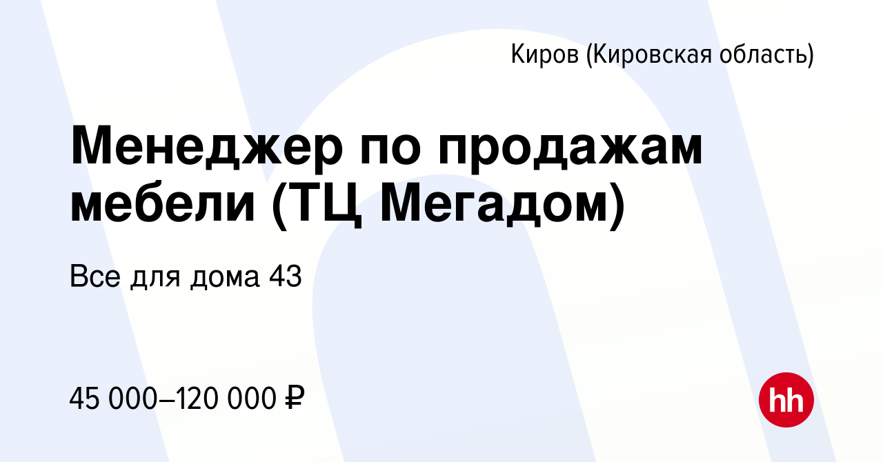 Вакансия Менеджер по продажам мебели (ТЦ Мегадом) в Кирове (Кировская  область), работа в компании Все для дома 43 (вакансия в архиве c 19 октября  2023)