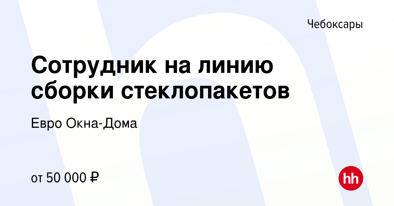 Вакансия Сотрудник на линию сборки стеклопакетов в Чебоксарах, работа в  компании Евро Окна-Дома (вакансия в архиве c 19 октября 2023)