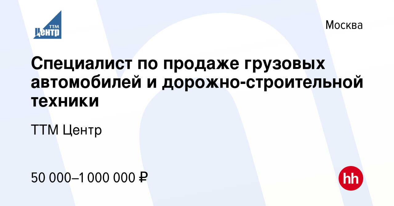 Вакансия Специалист по продаже грузовых автомобилей и дорожно-строительной  техники в Москве, работа в компании ТТМ Центр (вакансия в архиве c 19  октября 2023)