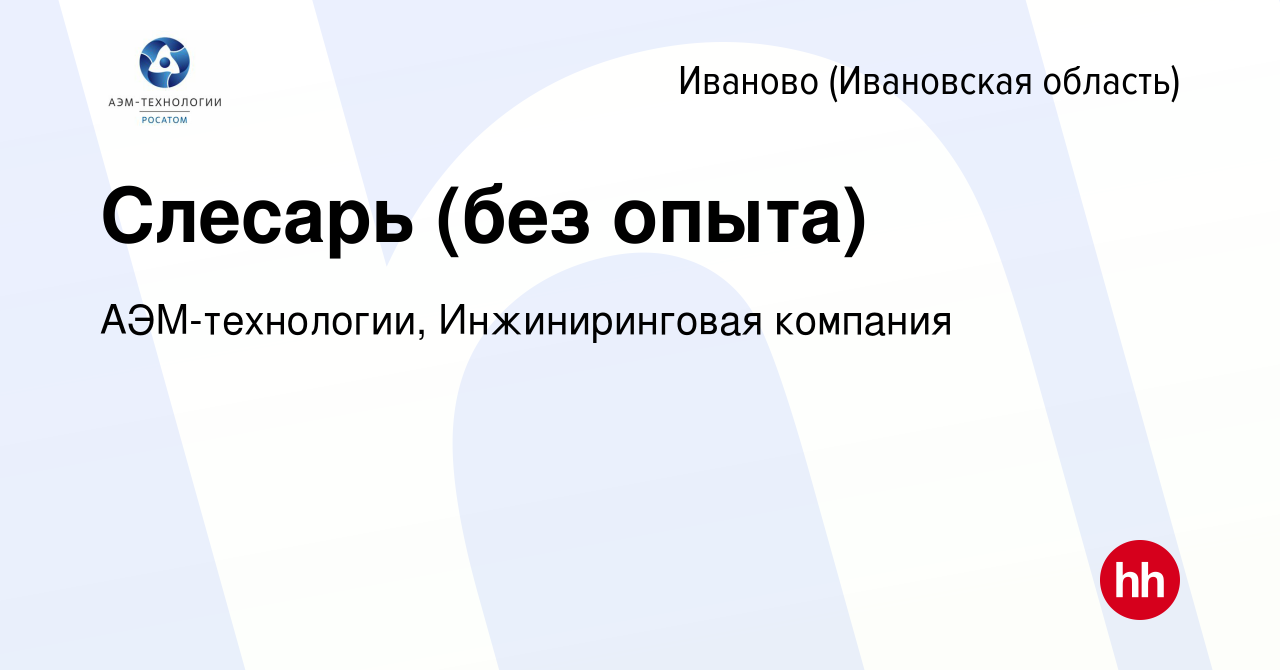 Вакансия Слесарь (без опыта) в Иваново, работа в компании АЭМ-технологии,  Инжиниринговая компания (вакансия в архиве c 20 октября 2023)