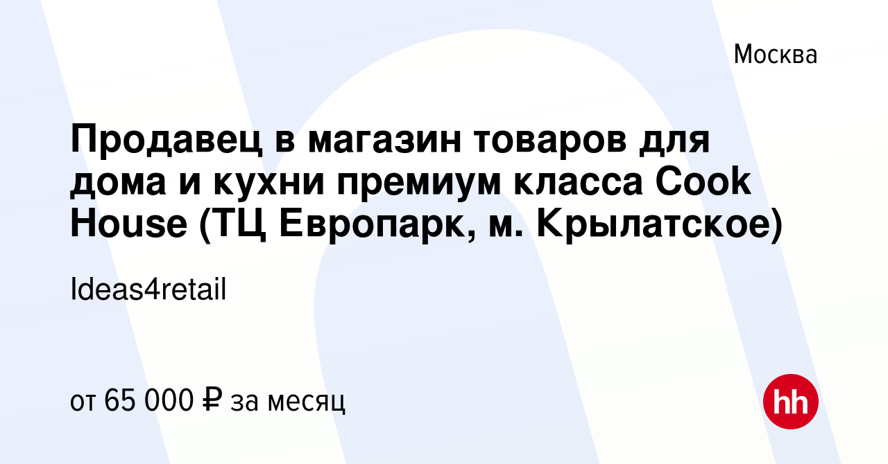 Вакансия Продавец в магазин товаров для дома и кухни премиум класса Cook  House (ТЦ Европарк, м. Крылатское) в Москве, работа в компании Ideas4retail  (вакансия в архиве c 20 октября 2023)