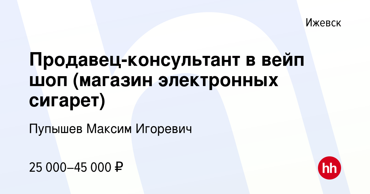 Вакансия Продавец-консультант в вейп шоп (магазин электронных сигарет) в  Ижевске, работа в компании Пупышев Максим Игоревич (вакансия в архиве c 21  октября 2023)