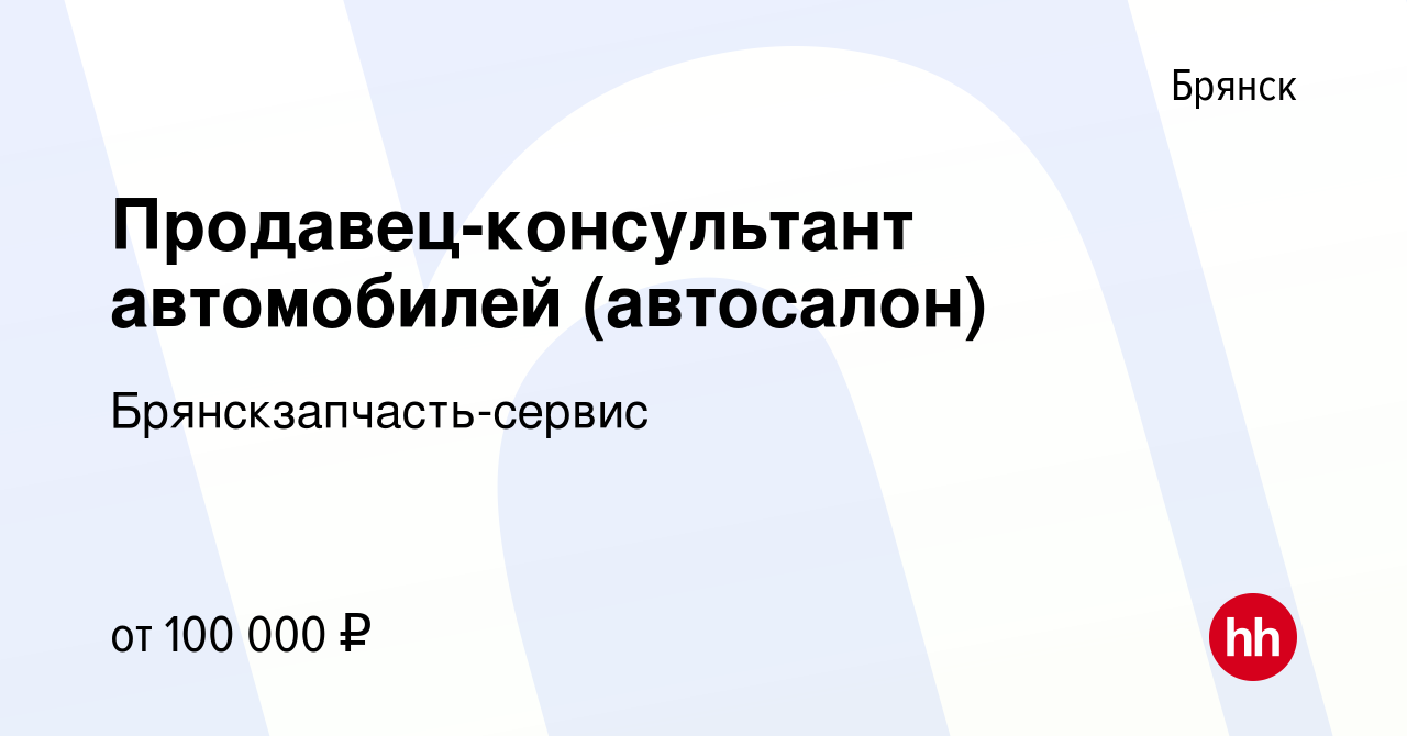 Вакансия Продавец-консультант автомобилей (автосалон) в Брянске, работа в  компании Брянскзапчасть-сервис (вакансия в архиве c 21 октября 2023)