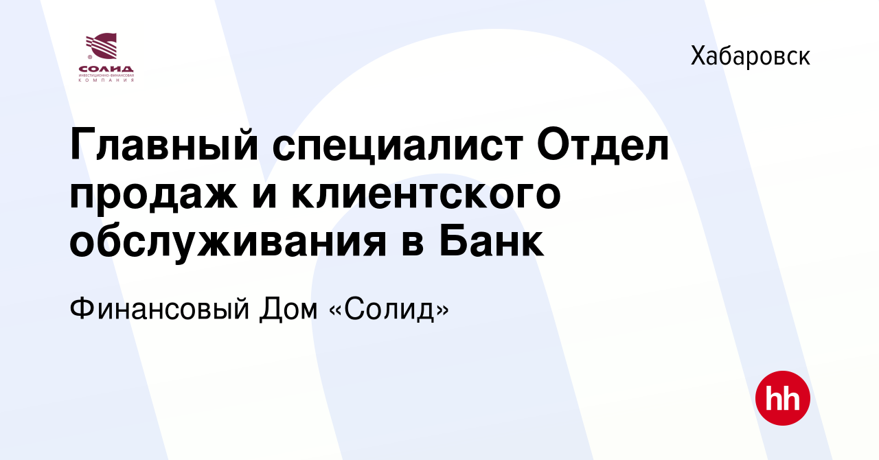 Вакансия Главный специалист Отдел продаж и клиентского обслуживания в Банк  в Хабаровске, работа в компании Финансовый Дом «Солид» (вакансия в архиве c  21 ноября 2023)