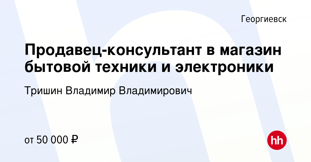 Вакансия Продавец-консультант в магазин бытовой техники и электроники в  Георгиевске, работа в компании Тришин Владимир Владимирович (вакансия в  архиве c 17 января 2024)