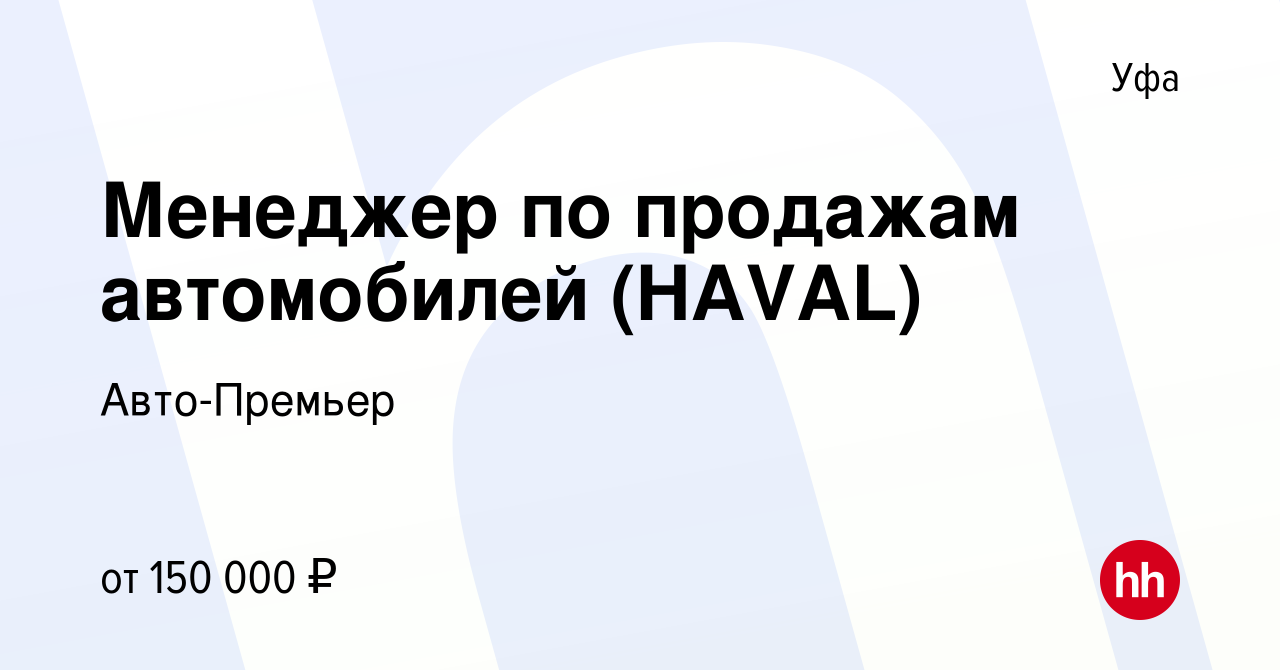 Вакансия Менеджер по продажам автомобилей (HAVAL) в Уфе, работа в компании  Авто-Премьер (вакансия в архиве c 25 октября 2023)