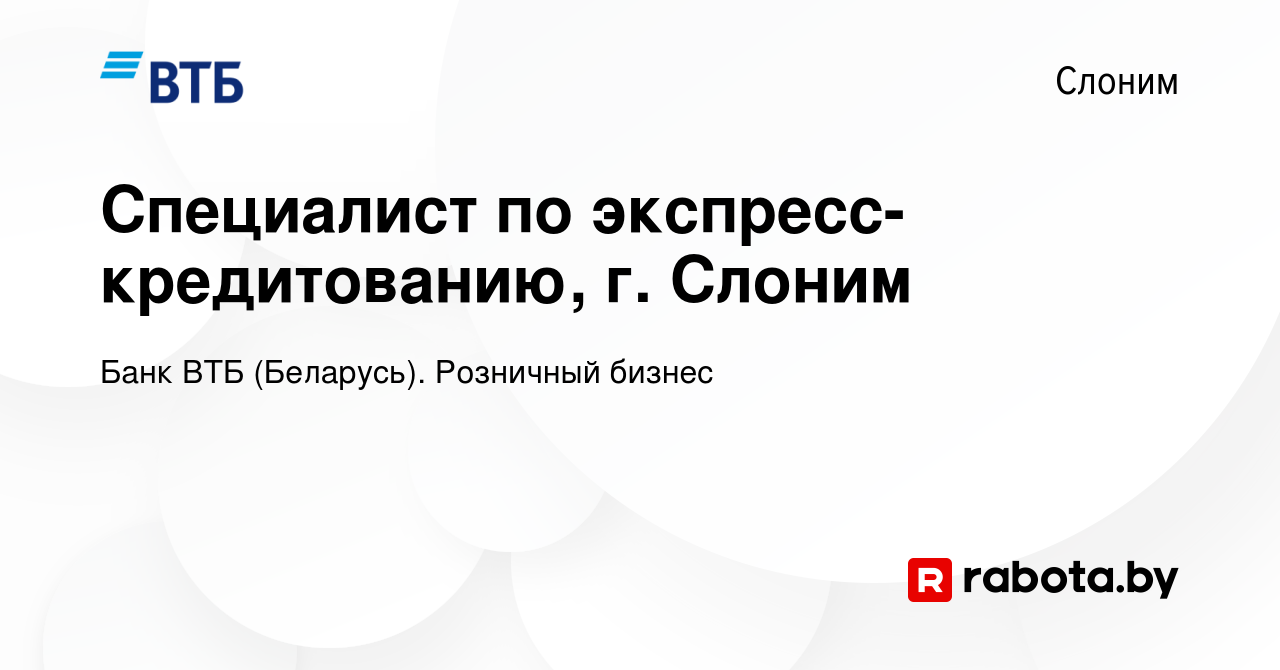 Вакансия Специалист по экспресс-кредитованию, г. Слоним в Слониме, работа в  компании Банк ВТБ (Беларусь). Розничный бизнес (вакансия в архиве c 20  декабря 2023)