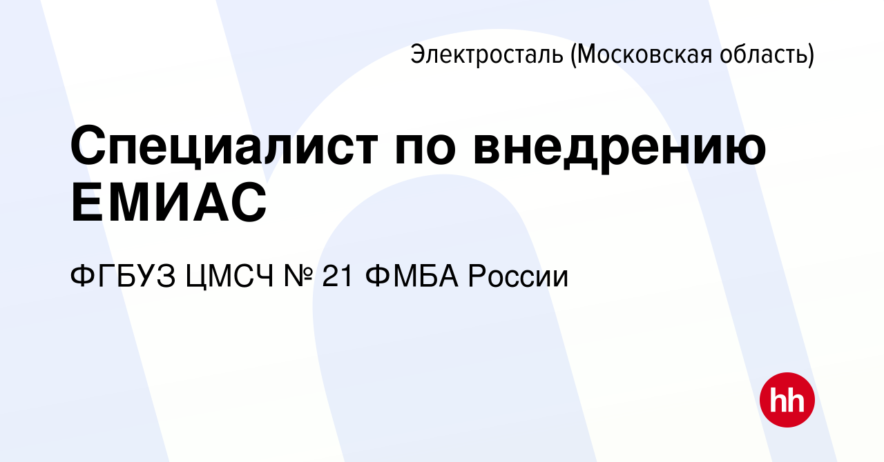 Вакансия Специалист по внедрению ЕМИАС в Электростали, работа в компании  ФГБУЗ ЦМСЧ № 21 ФМБА России (вакансия в архиве c 26 октября 2023)