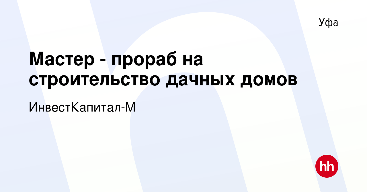 Вакансия Мастер - прораб на строительство дачных домов в Уфе, работа в  компании ИнвестКапитал-М (вакансия в архиве c 26 октября 2023)