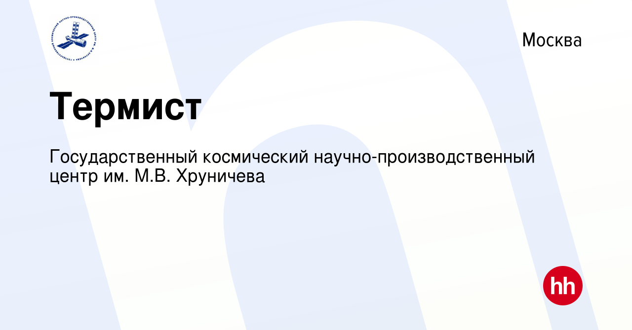 Вакансия Термист в Москве, работа в компании Государственный космический  научно-производственный центр им. М.В. Хруничева (вакансия в архиве c 26  октября 2023)