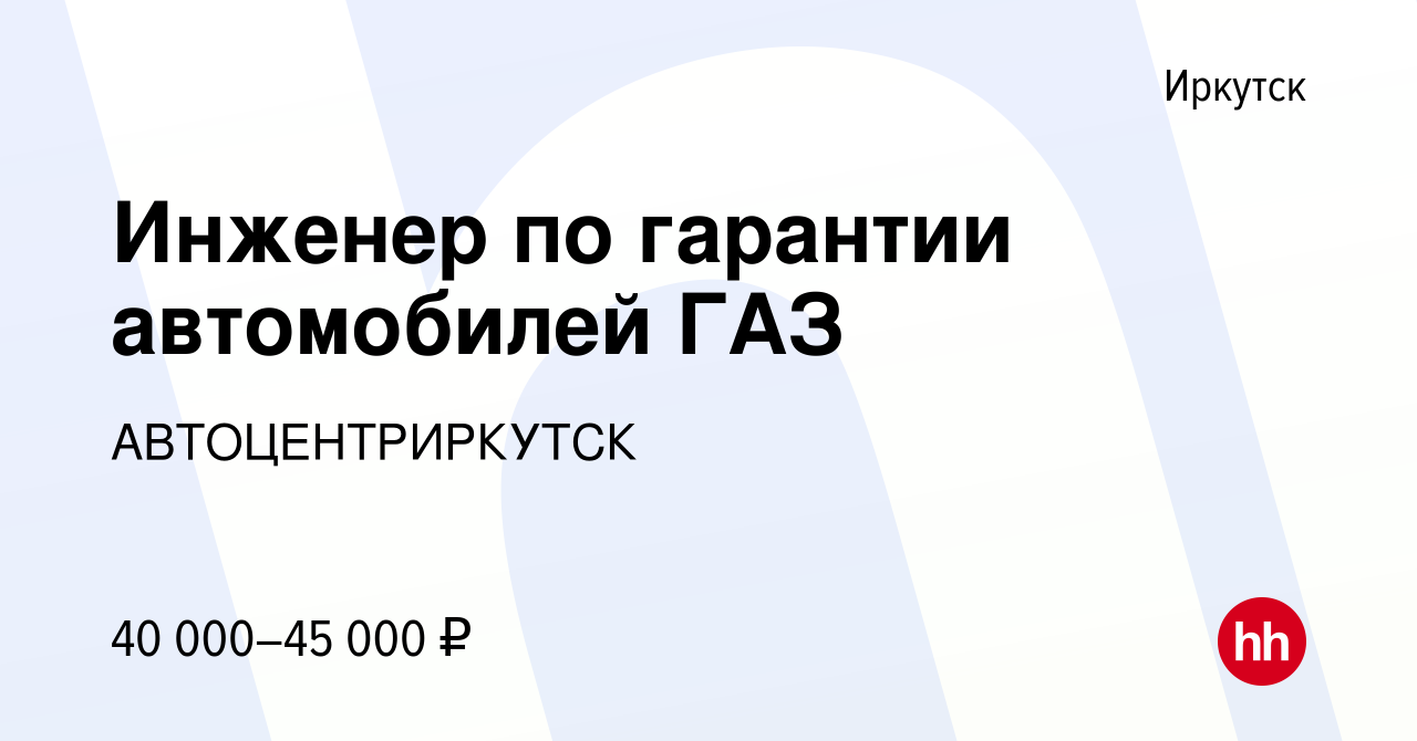 Вакансия Инженер по гарантии автомобилей ГАЗ в Иркутске, работа в компании  АВТОЦЕНТРИРКУТСК (вакансия в архиве c 28 октября 2023)