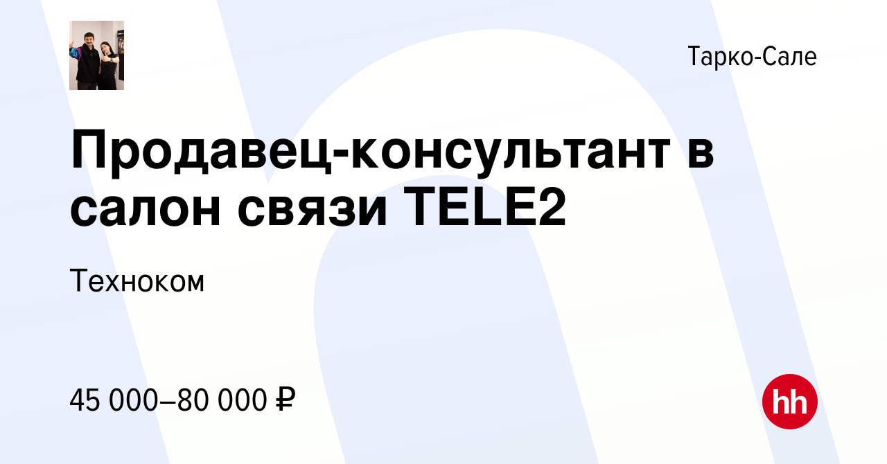 Вакансия Продавец-консультант в салон связи ТELE2 в Тарко-Сале, работа в  компании Техноком (вакансия в архиве c 14 ноября 2023)