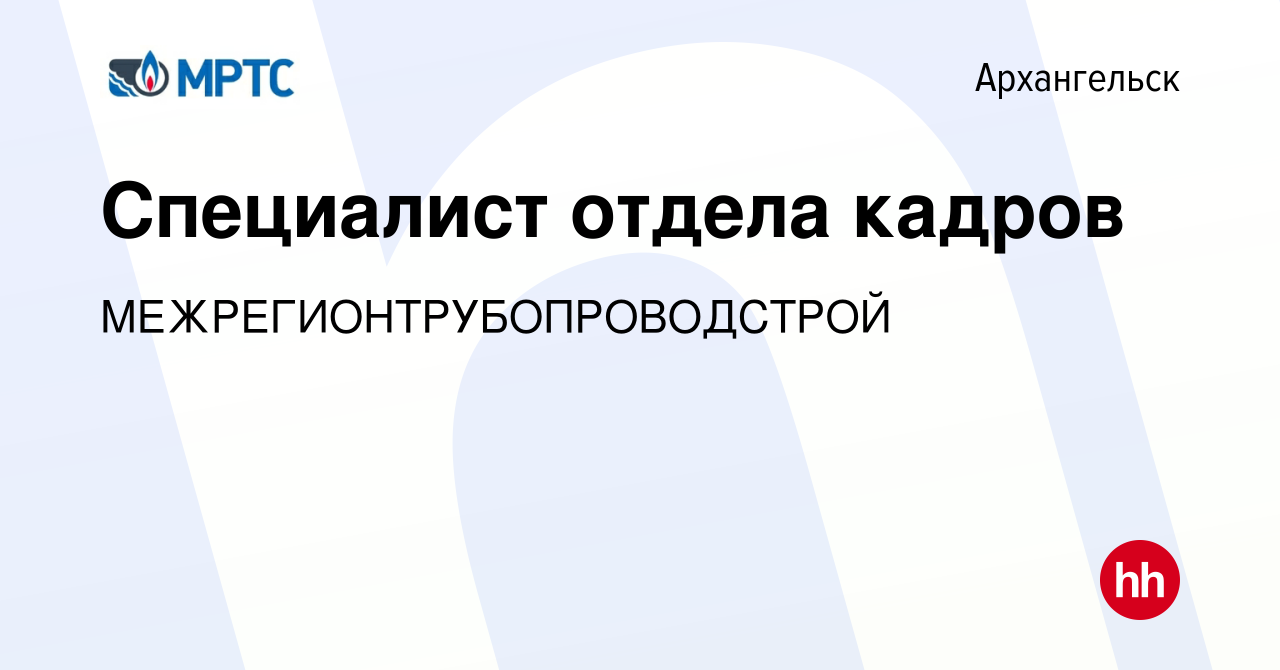 Вакансия Специалист отдела кадров в Архангельске, работа в компании  МЕЖРЕГИОНТРУБОПРОВОДСТРОЙ (вакансия в архиве c 31 октября 2023)